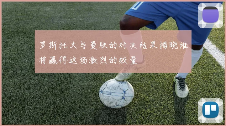 罗斯托夫与曼联的对决结果揭晓谁将赢得这场激烈的较量
