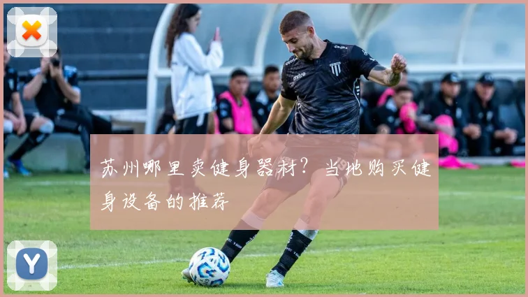 苏州哪里卖健身器材？当地购买健身设备的推荐