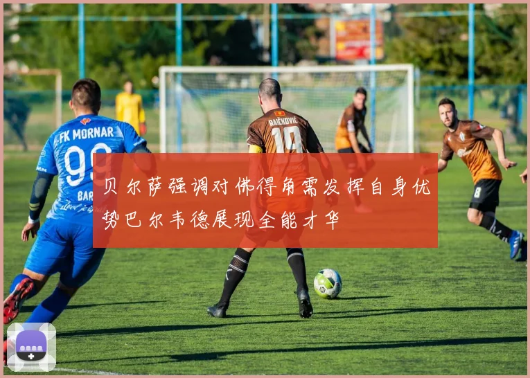 贝尔萨强调对佛得角需发挥自身优势巴尔韦德展现全能才华