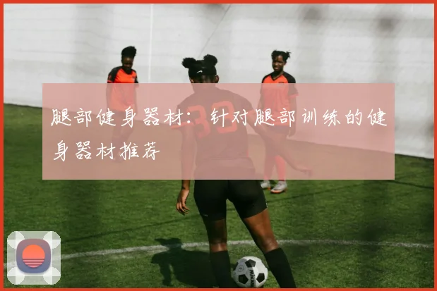 腿部健身器材：针对腿部训练的健身器材推荐