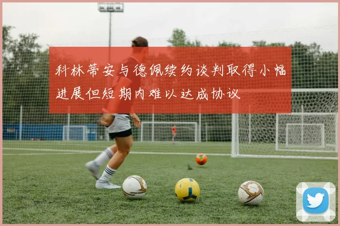 科林蒂安与德佩续约谈判取得小幅进展但短期内难以达成协议