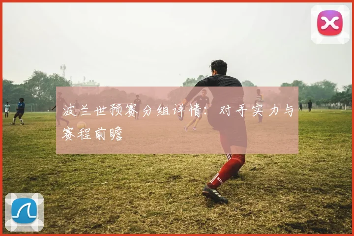 波兰世预赛分组详情：对手实力与赛程前瞻