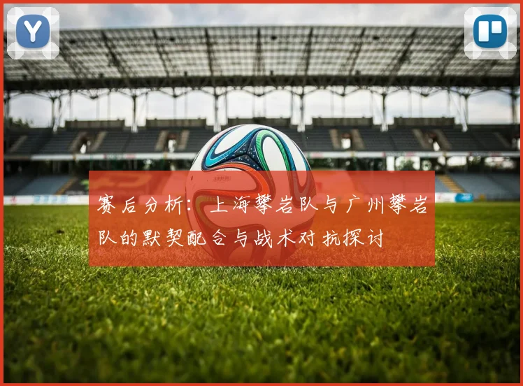 赛后分析：上海攀岩队与广州攀岩队的默契配合与战术对抗探讨